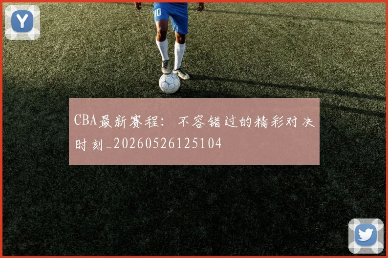 CBA最新赛程:不容错过的精彩对决时刻_20260526125104