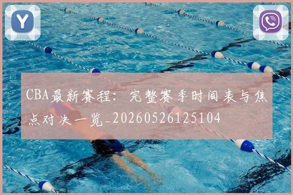 CBA最新赛程:完整赛季时间表与焦点对决一览_20260526125104