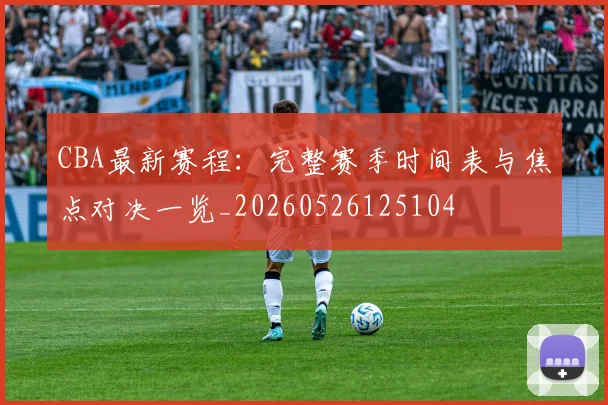 CBA最新赛程:完整赛季时间表与焦点对决一览_20260526125104
