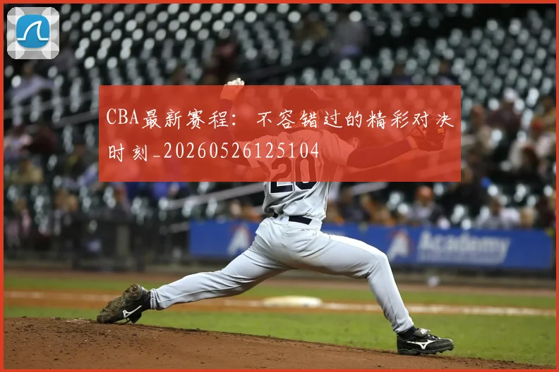 CBA最新赛程:不容错过的精彩对决时刻_20260526125104