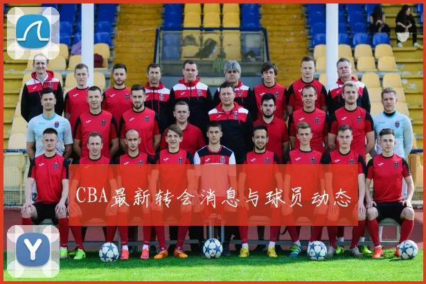 CBA最新转会消息与球员动态