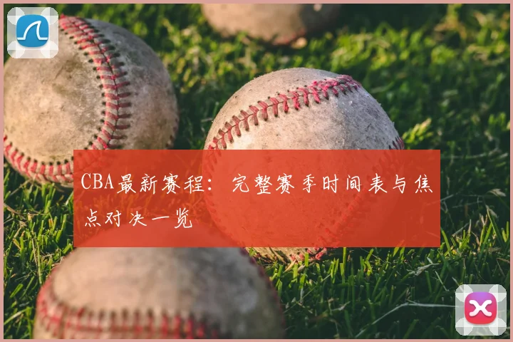CBA最新赛程:完整赛季时间表与焦点对决一览