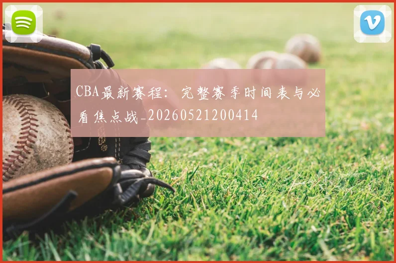 CBA最新赛程:完整赛季时间表与必看焦点战_20260521200414